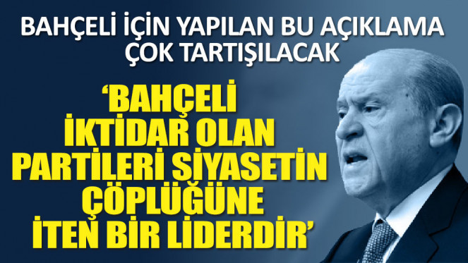 Bahçeli için yapılan bu açıklama çok tartışılacak ‘Bahçeli iktidar olan partileri siyasetin çöplüğüne iten bir liderdir’