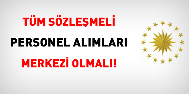 Tüm sözleşmeli personel alımları merkezi olmalı!