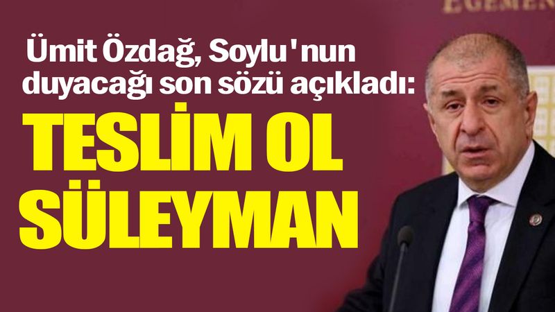 Ümit Özdağ, Soylu'nun duyacağı son sözü açıkladı: Teslim ol Süleyman