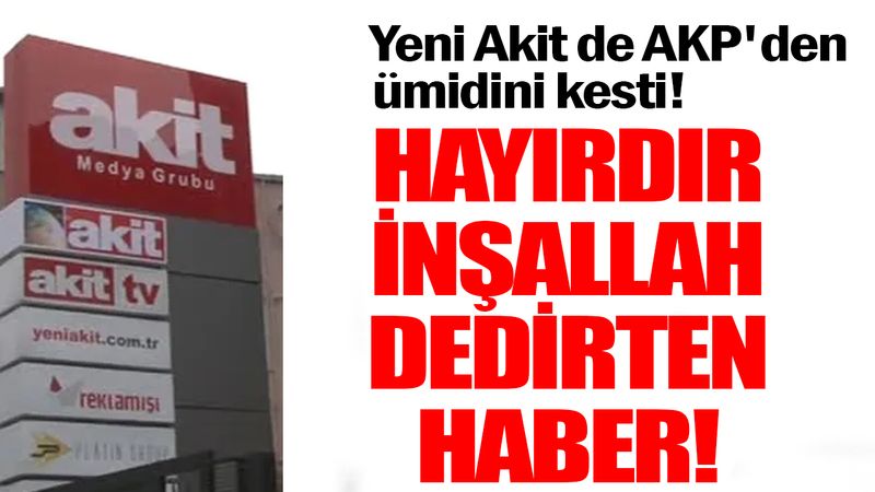 Yeni Akit de AKP'den ümidini kesti! Hayırdır inşallah dedirten haber!
