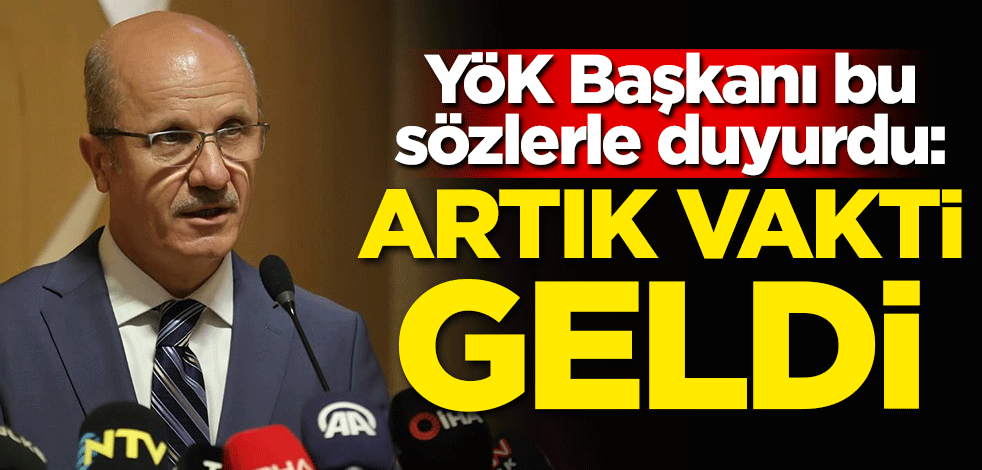 YÖK Başkanı bu sözlerle duyurdu: Artık vakti geldi