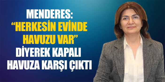 MENDERES: “HERKESİN EVİNDE HAVUZU VAR” DİYEREK KAPALI HAVUZA KARŞI ÇIKTI