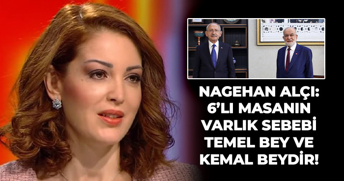 Nagehan Alçı: 6’lI masanın varlık sebebi Temel bey ve Kemal beydir!