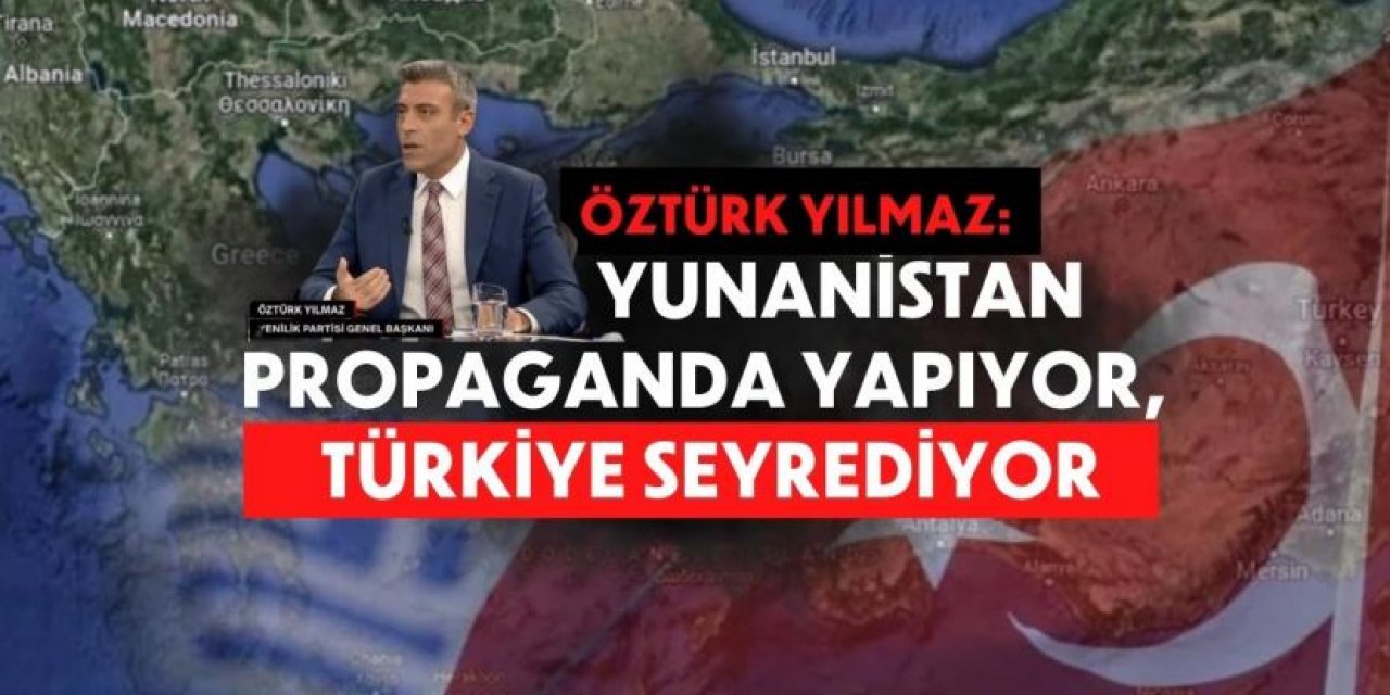 Öztürk Yılmaz: Yunanistan propaganda yapıyor, Türkiye seyrediyor
