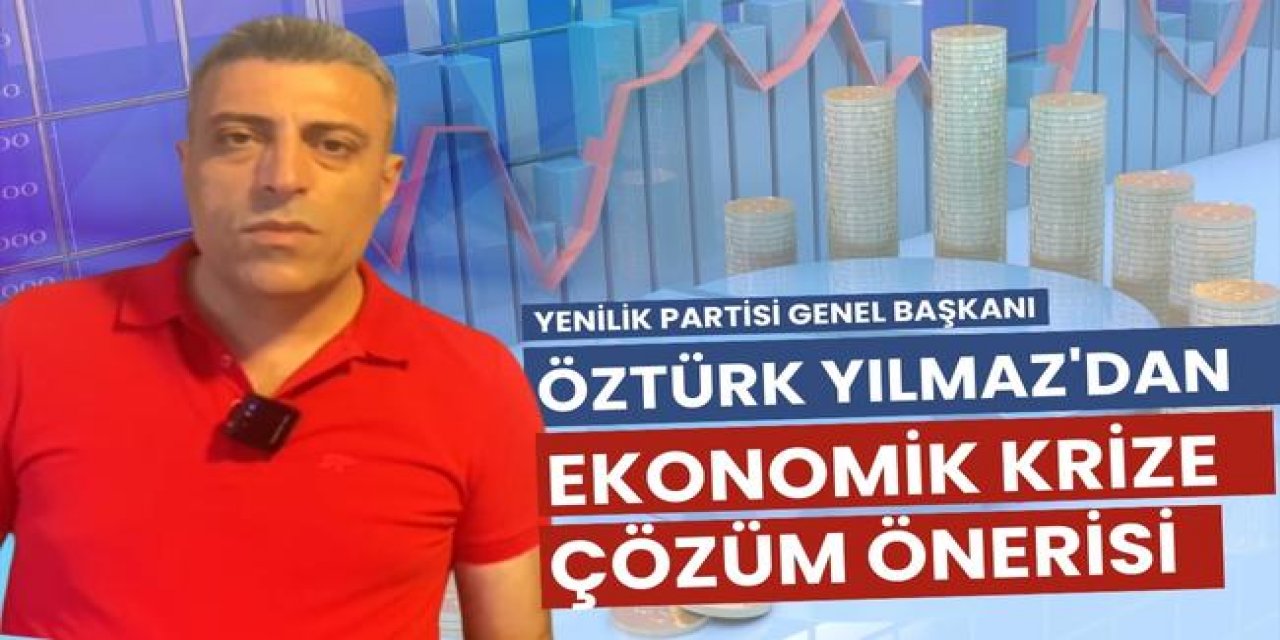 Öztürk Yılmaz’dan Ekonomik Krize Çözüm Önerisi