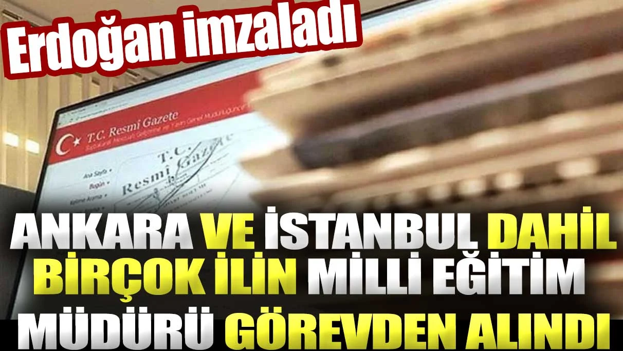 Ankara ve İstanbul dahil birçok ilin milli eğitim müdürleri görevden alındı. Erdoğan imzaladı.