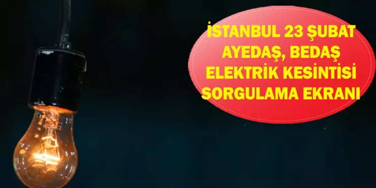 İSTANBUL ELEKTRİK KESİNTİSİ 23 ŞUBAT: AYEDAŞ, BEDAŞ Elektrik Kesintisi