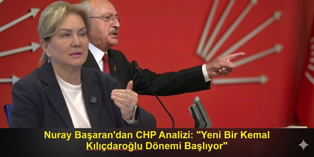 Nuray Başaran'dan CHP Analizi: "Yeni Bir Kemal Kılıçdaroğlu Dönemi Başlıyor"