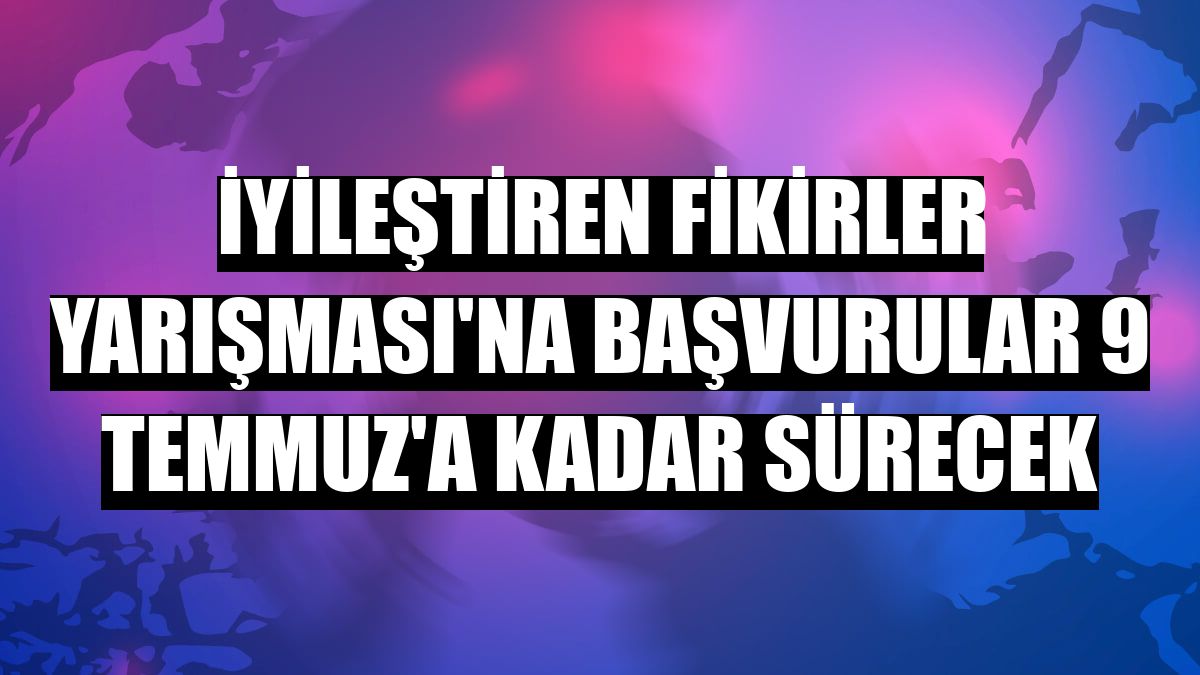 İyileştiren Fikirler Yarışması'na Başvurular 9 Temmuz'a Kadar Sürecek