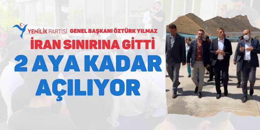 Yenilik Partisi Genel Başkanı Öztürk Yılmaz İran sınırına gitti! 2 aya kadar açılıyor